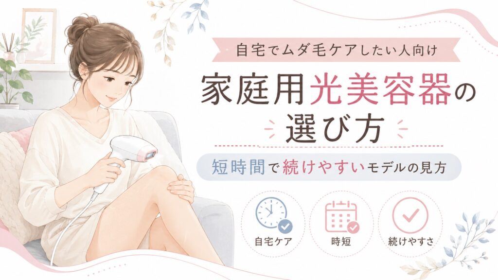 自宅でムダ毛ケアしたい人向け家庭用光美容器の選び方｜短時間で続けやすいモデルの見方